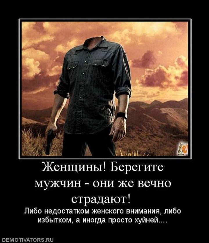 Женщины! Берегите мужчин-они же вечно страдают! Либо недостатком женского внимания, либо избытком, а иногда просто х...й...