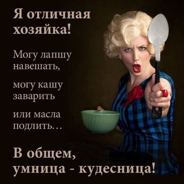 Я отличная хозяйка! Могу лапшу навешать, могу кашу заварить или масла подлить... В общем умница-кудесница!