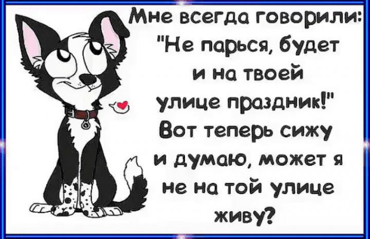 Мне всегда говорили: "Не парься, будет и на твоей улице праздник!" Вот теперь сижу и думаю, может я не на той улице живу?
