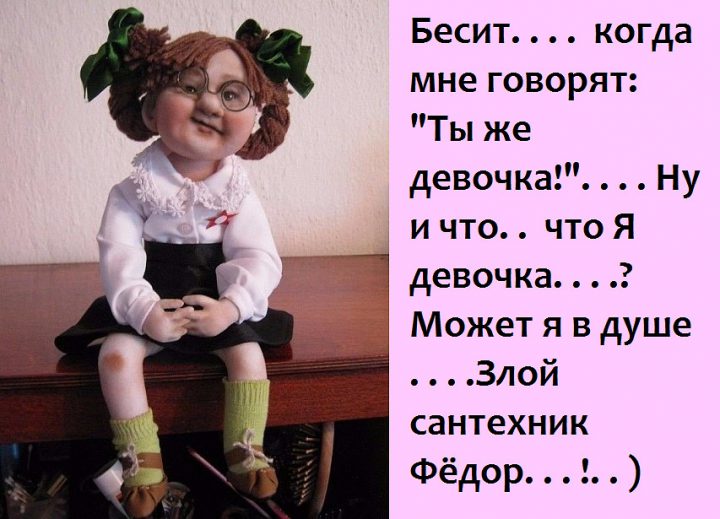 Бесит.. когда мне говорят: "Ты же девочка!"... ну и что.. что я девочка..? Может я в душе .. Злой сантехник Федор...!..)