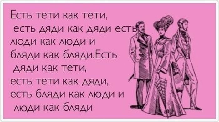 Есть тети как тети, есть дяди как дяди есть люди как люди и бляди как бляди. Есть дяди как тети, есть тети как дяди, есть бляди как люди, и люди как бляди.